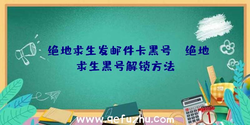 「绝地求生发邮件卡黑号」|绝地求生黑号解锁方法